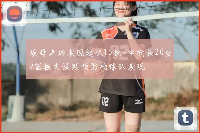 埃奇库姆表现起伏15投7中斩获20分9篮板失误频频影响球队表现