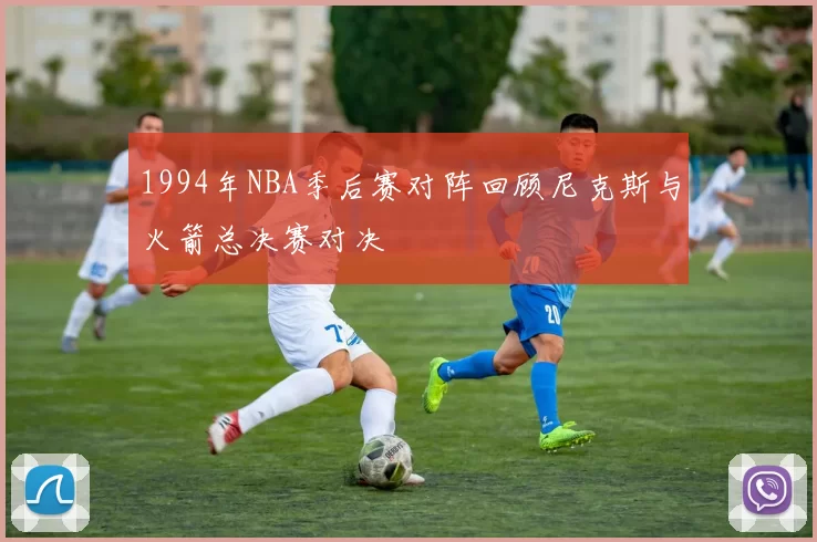 1994年NBA季后赛对阵回顾尼克斯与火箭总决赛对决