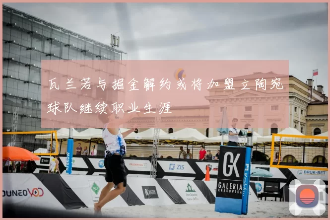 瓦兰若与掘金解约或将加盟立陶宛球队继续职业生涯