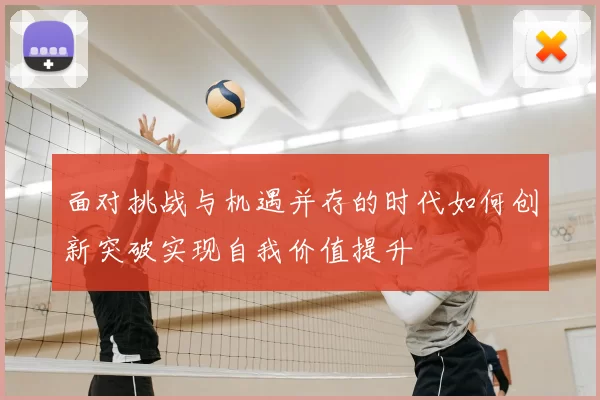 面对挑战与机遇并存的时代如何创新突破实现自我价值提升