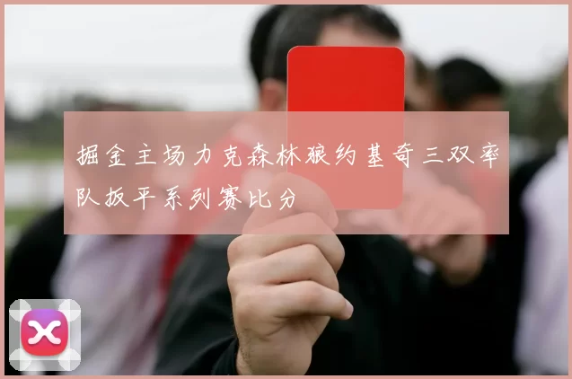 掘金主场力克森林狼约基奇三双率队扳平系列赛比分