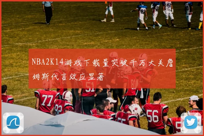 NBA2K14游戏下载量突破千万大关詹姆斯代言效应显著