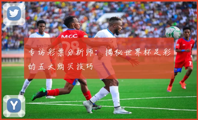 专访彩票分析师：揭秘世界杯足彩的五大购买技巧