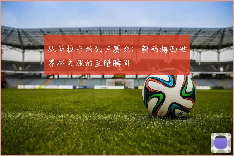 从马拉卡纳到卢赛尔：解码梅西世界杯之旅的至暗瞬间