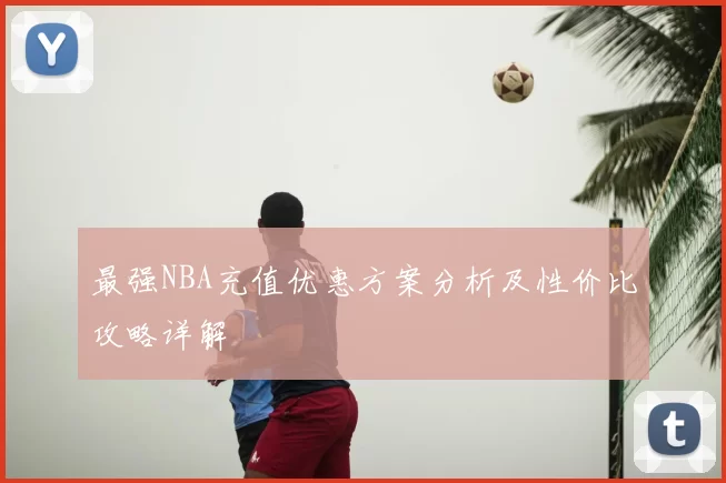 最强NBA充值优惠方案分析及性价比攻略详解