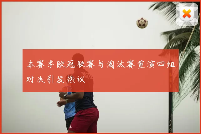 本赛季欧冠联赛与淘汰赛重演四组对决引发热议