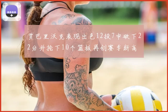 贾巴里沃克表现出色12投7中砍下22分并抢下10个篮板再创赛季新高