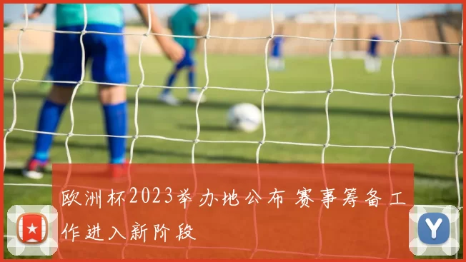 欧洲杯2023举办地公布 赛事筹备工作进入新阶段
