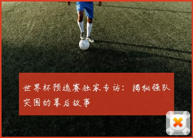 世界杯预选赛独家专访：揭秘强队突围的幕后故事