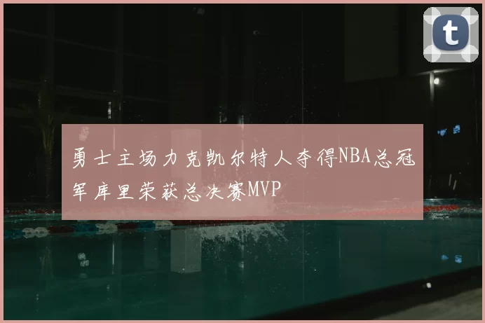 勇士主场力克凯尔特人夺得NBA总冠军库里荣获总决赛MVP