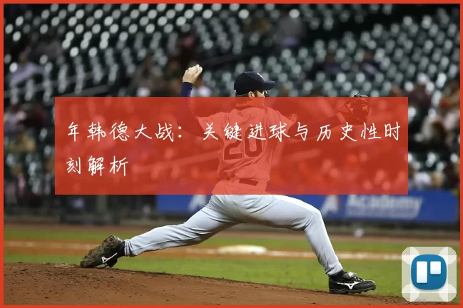年韩德大战:关键进球与历史性时刻解析