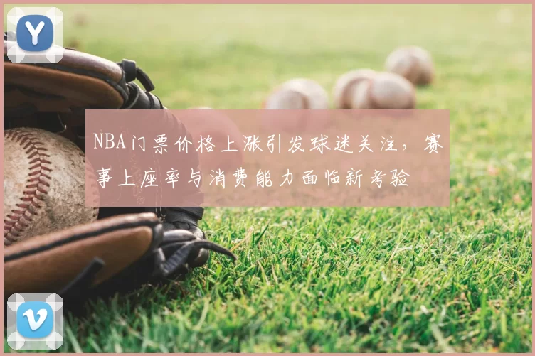 NBA门票价格上涨引发球迷关注，赛事上座率与消费能力面临新考验