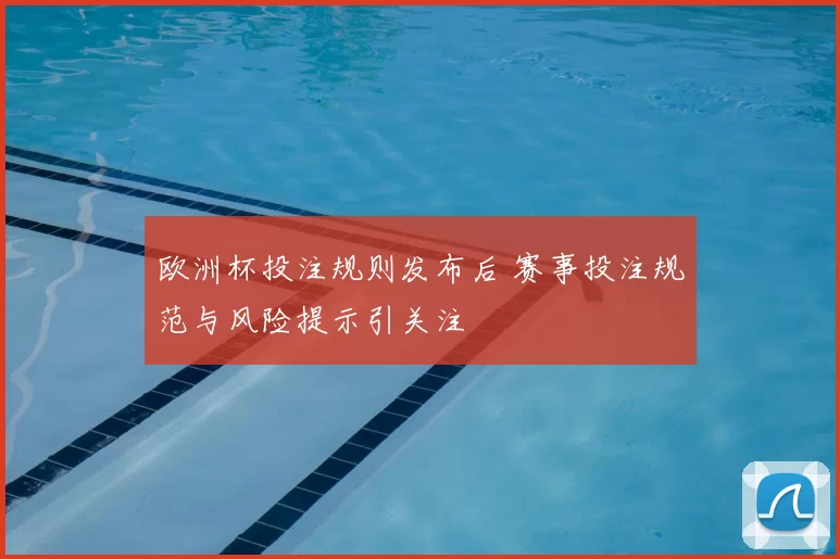 欧洲杯投注规则发布后 赛事投注规范与风险提示引关注