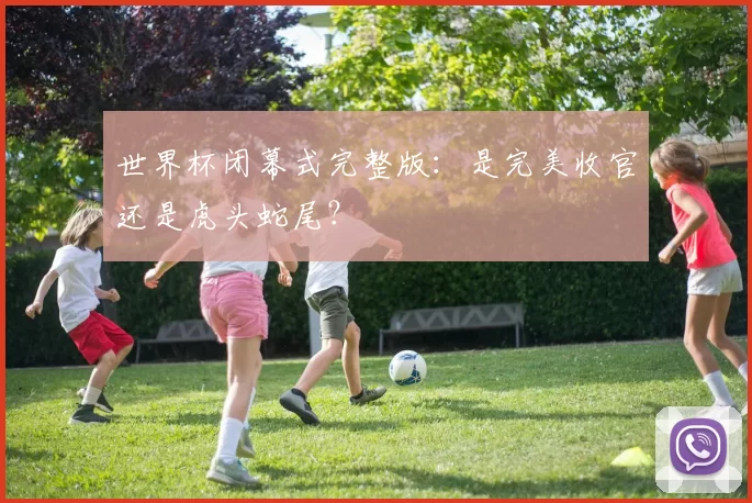 世界杯闭幕式完整版:是完美收官还是虎头蛇尾?