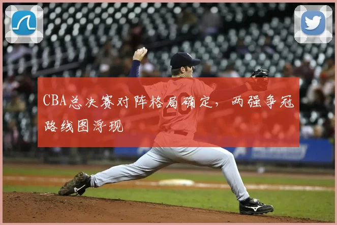 CBA总决赛对阵格局确定，两强争冠路线图浮现