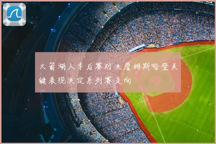 火箭湖人季后赛对决詹姆斯哈登关键表现决定系列赛走向