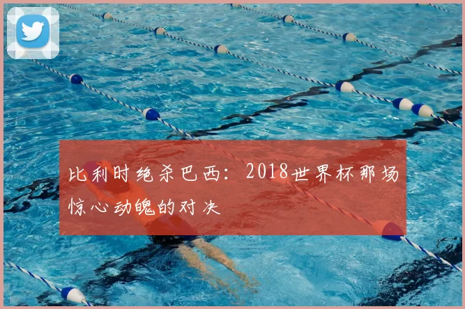 比利时绝杀巴西：2018世界杯那场惊心动魄的对决