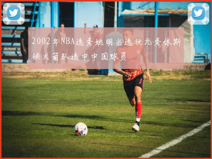2002年NBA选秀姚明当选状元秀休斯顿火箭队选中中国球员