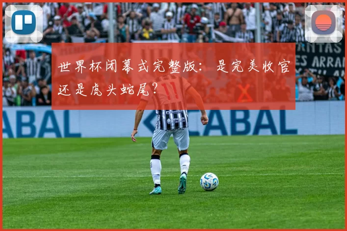 世界杯闭幕式完整版：是完美收官还是虎头蛇尾？