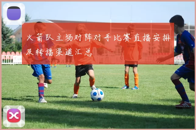 火箭队主场对阵对手比赛直播安排及转播渠道汇总