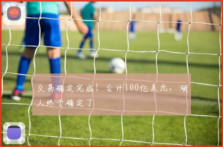 交易确定完成！合计100亿美元，湖人终于确定了