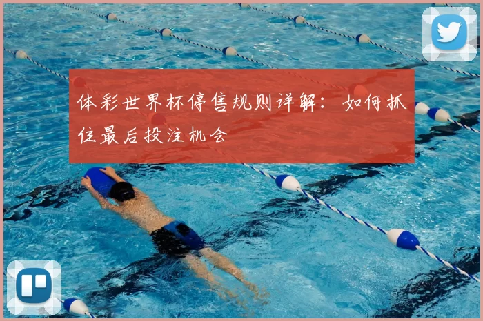 体彩世界杯停售规则详解：如何抓住最后投注机会