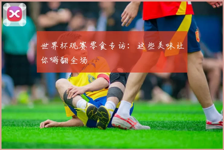 世界杯观赛零食专访：这些美味让你嗨翻全场