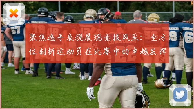 聚焦选手表现展现竞技风采：全方位剖析运动员在比赛中的卓越发挥与突破