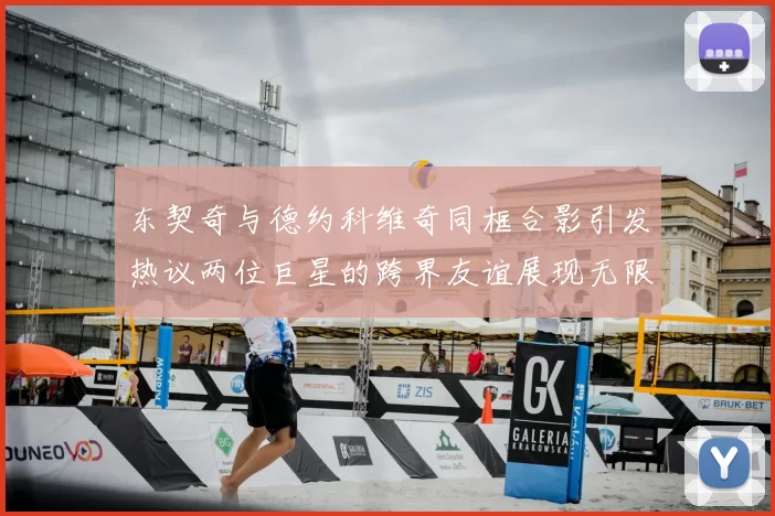 东契奇与德约科维奇同框合影引发热议两位巨星的跨界友谊展现无限魅力