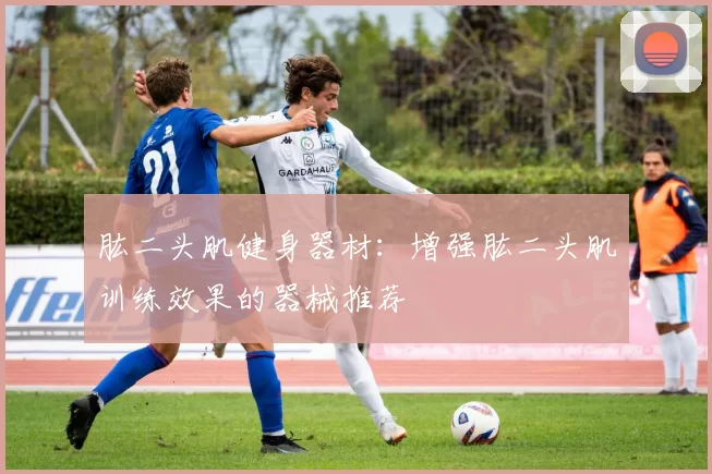肱二头肌健身器材:增强肱二头肌训练效果的器械推荐