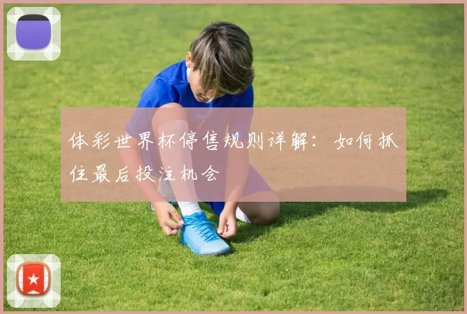 体彩世界杯停售规则详解：如何抓住最后投注机会