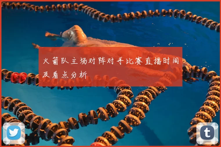 火箭队主场对阵对手比赛直播时间及看点分析