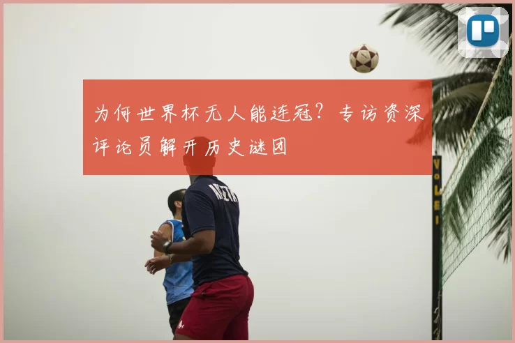 为何世界杯无人能连冠？专访资深评论员解开历史谜团