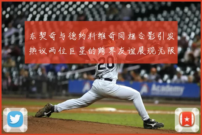 东契奇与德约科维奇同框合影引发热议两位巨星的跨界友谊展现无限魅力