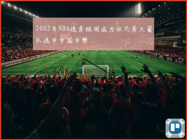 2002年NBA选秀姚明成为状元秀火箭队选中中国中锋