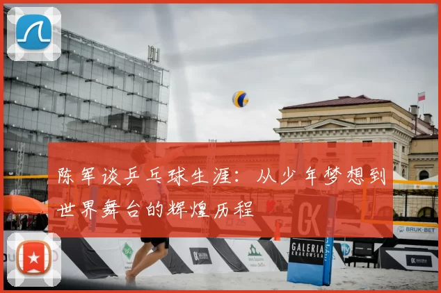 陈军谈乒乓球生涯：从少年梦想到世界舞台的辉煌历程
