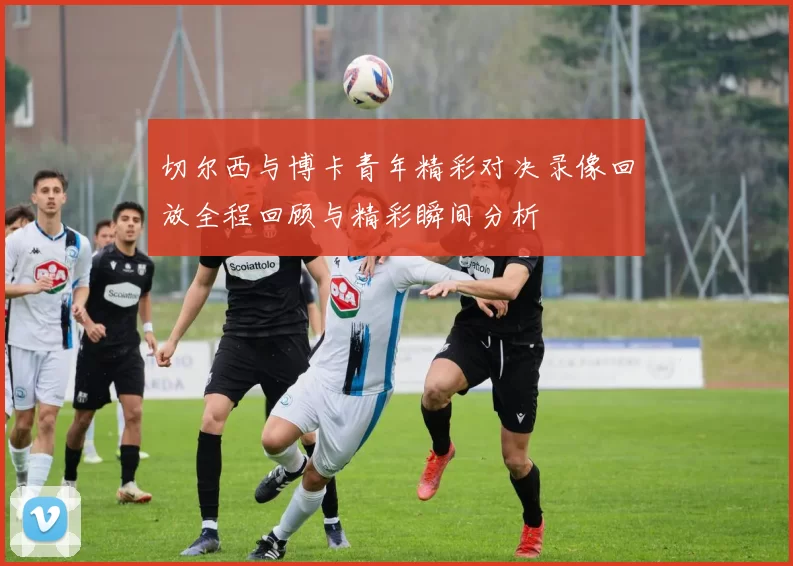 切尔西与博卡青年精彩对决录像回放全程回顾与精彩瞬间分析
