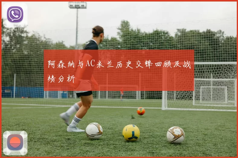 阿森纳与AC米兰历史交锋回顾及战绩分析