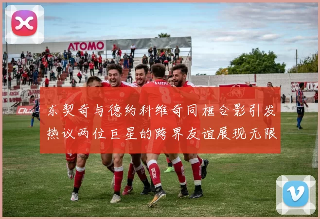 东契奇与德约科维奇同框合影引发热议两位巨星的跨界友谊展现无限魅力