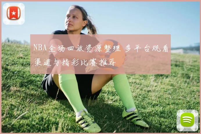 NBA全场回放资源整理 多平台观看渠道与精彩比赛推荐