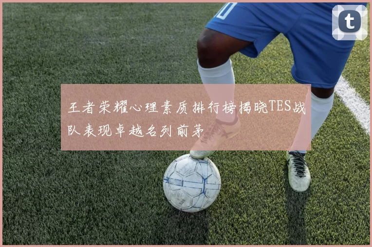 王者荣耀心理素质排行榜揭晓TES战队表现卓越名列前茅