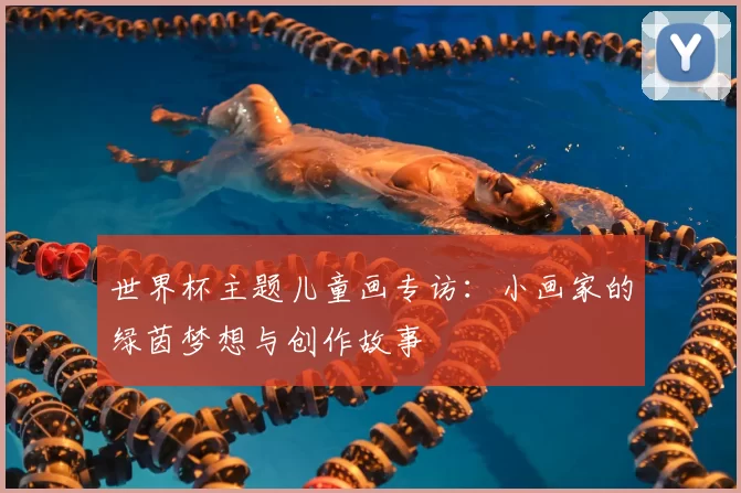 世界杯主题儿童画专访：小画家的绿茵梦想与创作故事