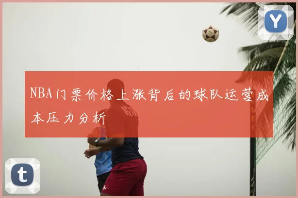 NBA门票价格上涨背后的球队运营成本压力分析