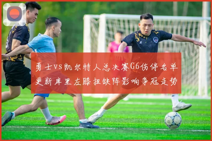 勇士vs凯尔特人总决赛G6伤停名单更新库里左膝扭缺阵影响争冠走势