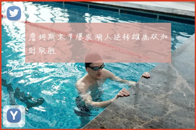詹姆斯末节爆发湖人逆转雄鹿双加时取胜