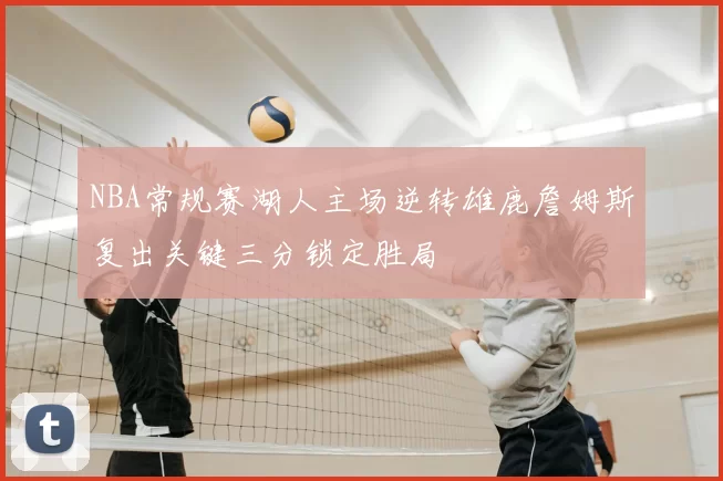 NBA常规赛湖人主场逆转雄鹿詹姆斯复出关键三分锁定胜局