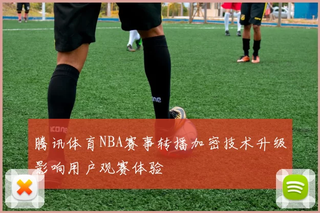 腾讯体育NBA赛事转播加密技术升级影响用户观赛体验