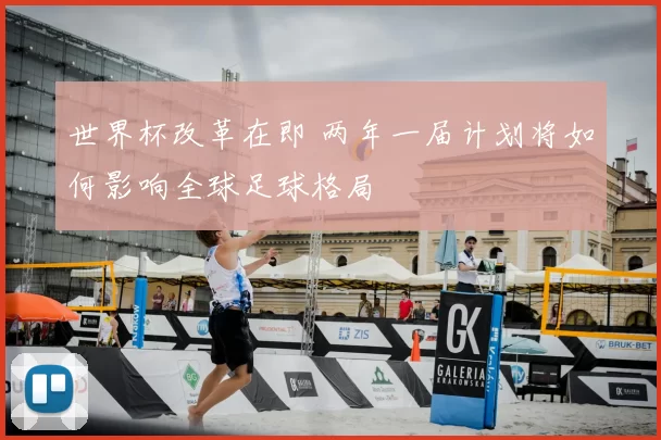 世界杯改革在即 两年一届计划将如何影响全球足球格局