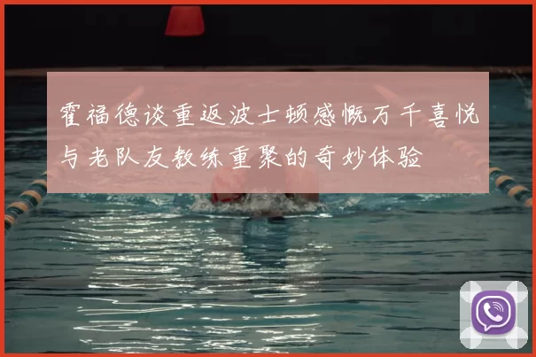 霍福德谈重返波士顿感慨万千喜悦与老队友教练重聚的奇妙体验