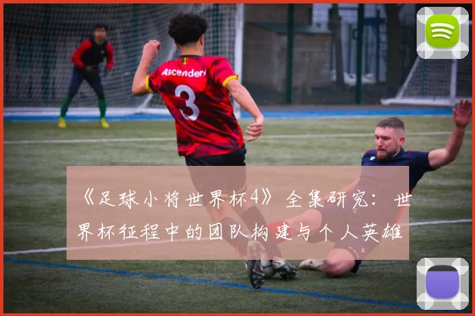 《足球小将世界杯4》全集研究：世界杯征程中的团队构建与个人英雄主义
